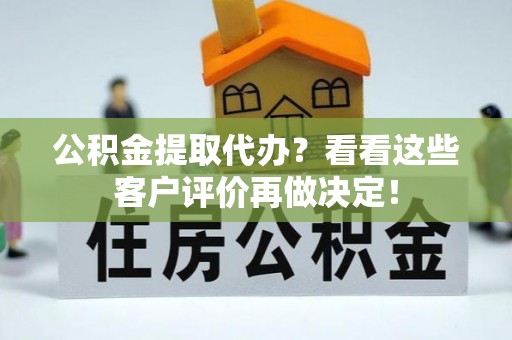 武穴公积金提取代办？看看这些客户评价再做决定！