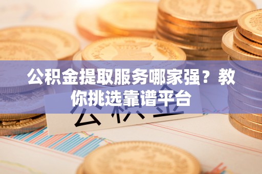 武穴公积金提取服务哪家强？教你挑选靠谱平台