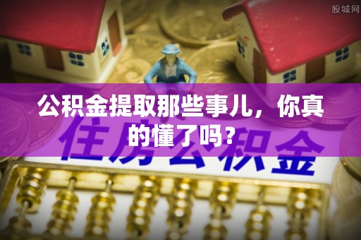 武穴公积金提取那些事儿，你真的懂了吗？