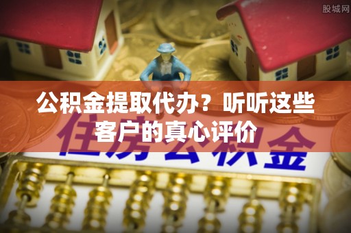 武穴公积金提取代办？听听这些客户的真心评价