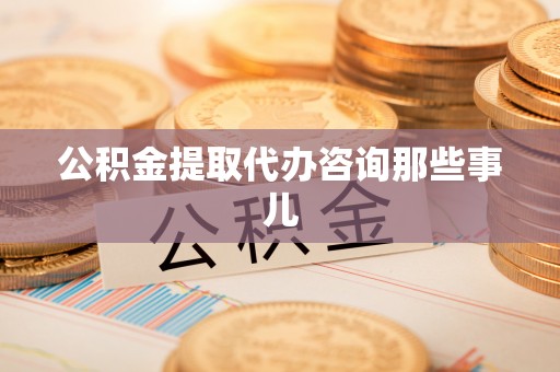 武穴公积金提取代办咨询那些事儿