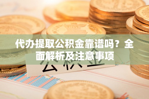 武穴代办提取公积金靠谱吗？全面解析及注意事项