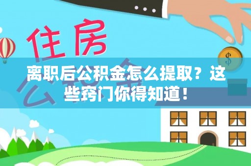 武穴离职后公积金怎么提取？这些窍门你得知道！