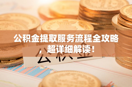 武穴公积金提取服务流程全攻略，超详细解读！