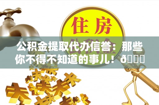 武穴公积金提取代办信誉：那些你不得不知道的事儿！😎