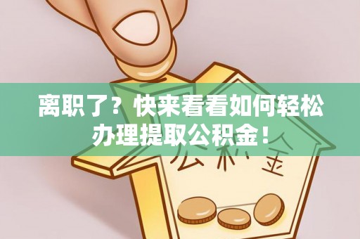 武穴离职了？快来看看如何轻松办理提取公积金！