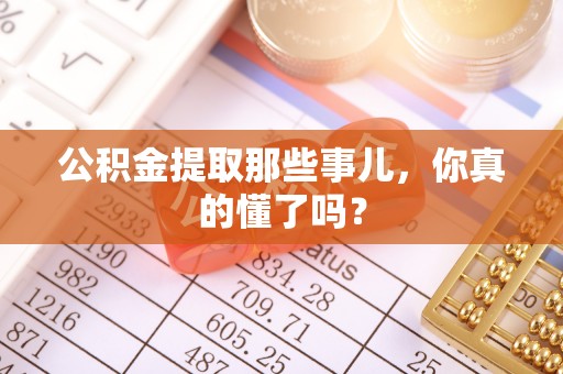 武穴公积金提取那些事儿，你真的懂了吗？