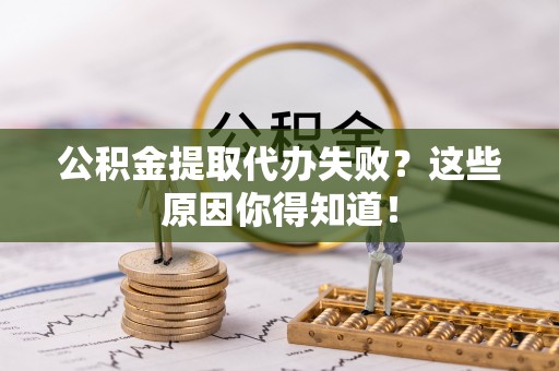 武穴公积金提取代办失败？这些原因你得知道！