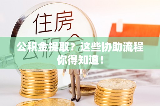 武穴公积金提取？这些协助流程你得知道！