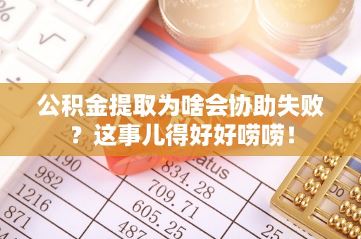 武穴公积金提取为啥会协助失败？这事儿得好好唠唠！