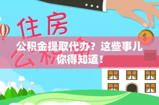 武穴公积金提取代办？这些事儿你得知道！