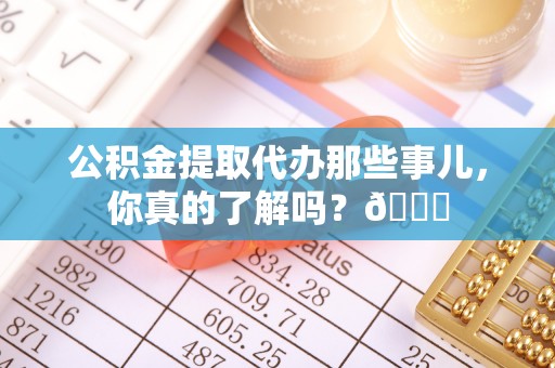 武穴公积金提取代办那些事儿，你真的了解吗？😎
