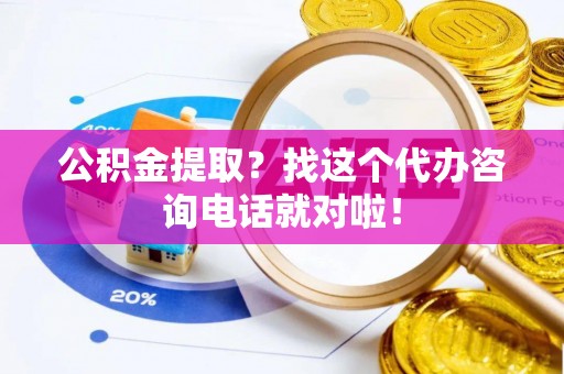 武穴公积金提取？找这个代办咨询电话就对啦！