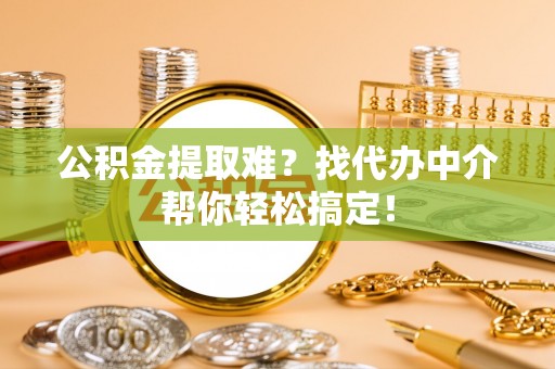 武穴公积金提取难？找代办中介帮你轻松搞定！