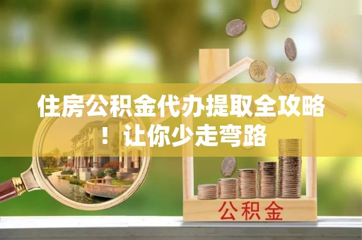 武穴住房公积金代办提取全攻略！让你少走弯路