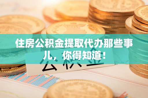武穴住房公积金提取代办那些事儿，你得知道！