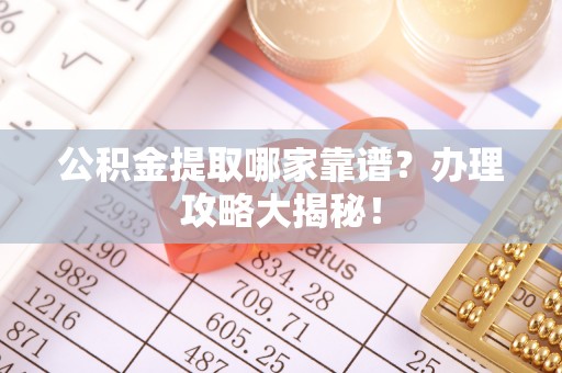 武穴公积金提取哪家靠谱？办理攻略大揭秘！
