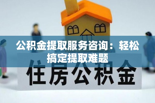 武穴公积金提取服务咨询：轻松搞定提取难题