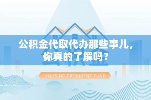 武穴公积金代取代办那些事儿，你真的了解吗？
