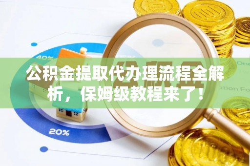 武穴公积金提取代办理流程全解析，保姆级教程来了！