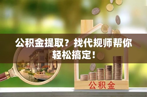 武穴公积金提取？找代规师帮你轻松搞定！