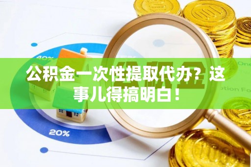 武穴公积金一次性提取代办？这事儿得搞明白！
