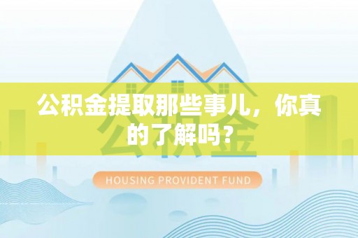 武穴公积金提取那些事儿，你真的了解吗？