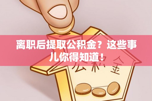 武穴离职后提取公积金？这些事儿你得知道！