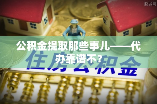 武穴公积金提取那些事儿——代办靠谱不？
