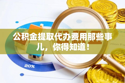 武穴公积金提取代办费用那些事儿，你得知道！