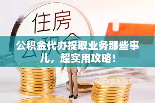 武穴公积金代办提取业务那些事儿，超实用攻略！