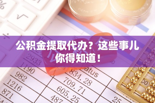 武穴公积金提取代办？这些事儿你得知道！