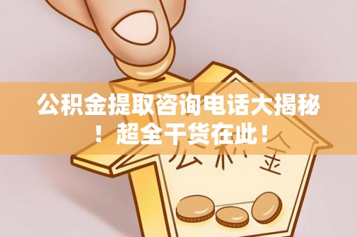 武穴公积金提取咨询电话大揭秘！超全干货在此！