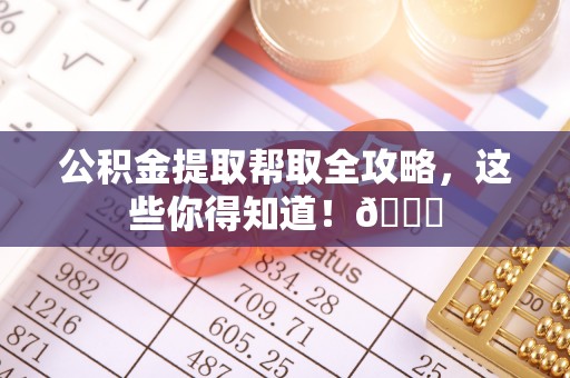 武穴公积金提取帮取全攻略，这些你得知道！😎