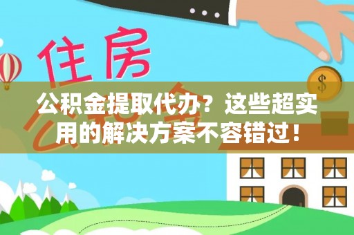 武穴公积金提取代办？这些超实用的解决方案不容错过！