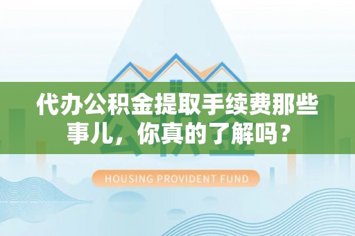 武穴代办公积金提取手续费那些事儿，你真的了解吗？