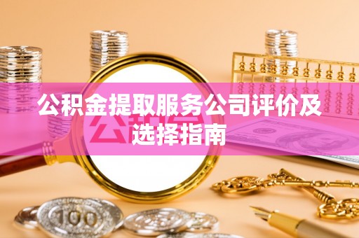 武穴公积金提取服务公司评价及选择指南