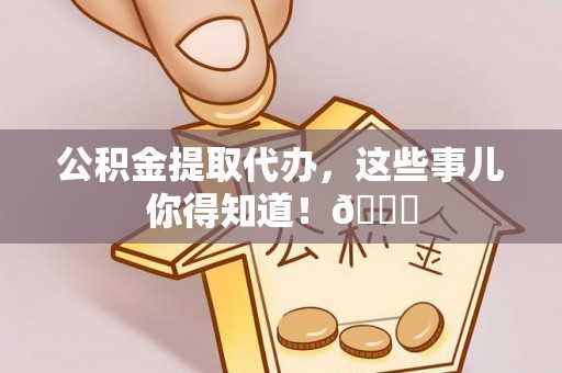 武穴公积金提取代办，这些事儿你得知道！😎