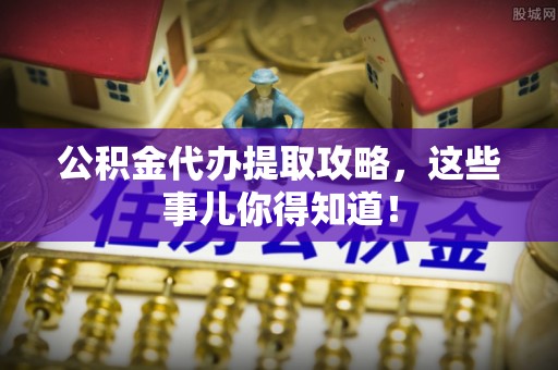 武穴公积金代办提取攻略，这些事儿你得知道！