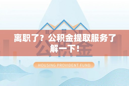 武穴离职了？公积金提取服务了解一下！