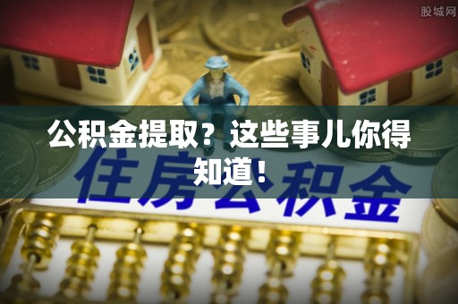 武穴公积金提取？这些事儿你得知道！
