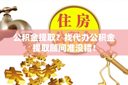 武穴公积金提取？找代办公积金提取顾问准没错！