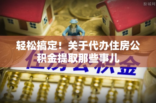 武穴轻松搞定！关于代办住房公积金提取那些事儿