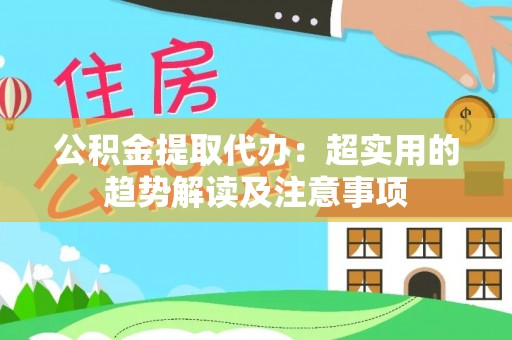 武穴公积金提取代办：超实用的趋势解读及注意事项