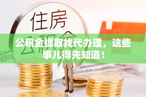 武穴公积金提取找代办理，这些事儿得先知道！