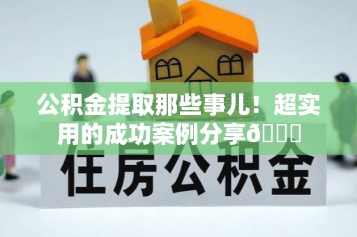 武穴公积金提取那些事儿！超实用的成功案例分享😎