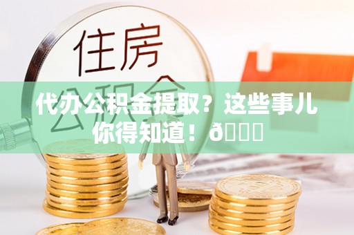 武穴代办公积金提取？这些事儿你得知道！😎