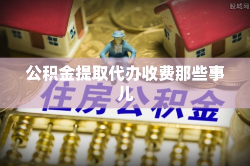 武穴公积金提取代办收费那些事儿