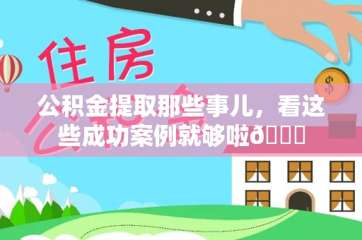 武穴公积金提取那些事儿，看这些成功案例就够啦😎