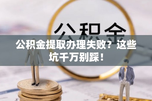 武穴公积金提取办理失败？这些坑千万别踩！